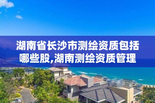 湖南省长沙市测绘资质包括哪些股,湖南测绘资质管理