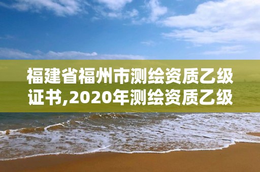 福建省福州市测绘资质乙级证书,2020年测绘资质乙级需要什么条件