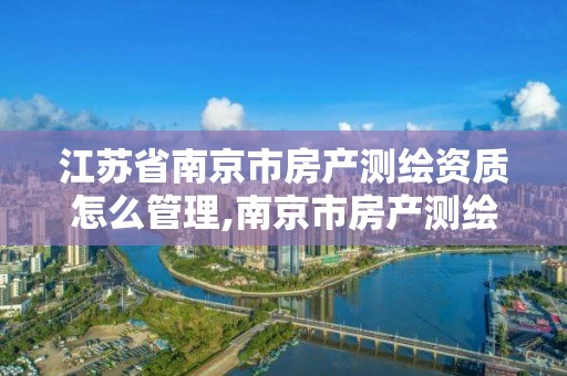 江苏省南京市房产测绘资质怎么管理,南京市房产测绘实施细则