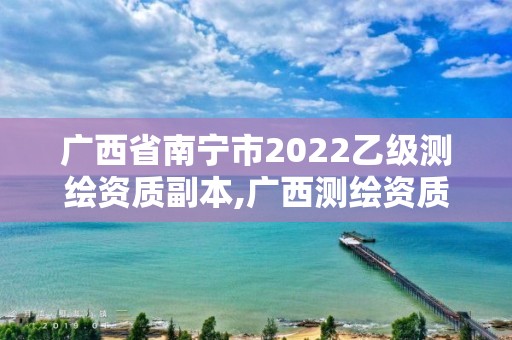 广西省南宁市2022乙级测绘资质副本,广西测绘资质审批和服务