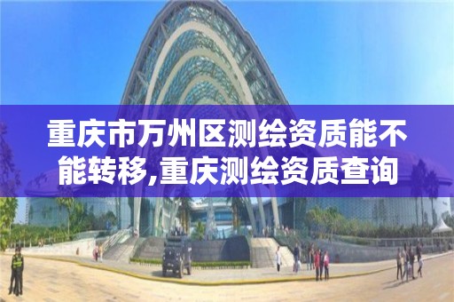 重庆市万州区测绘资质能不能转移,重庆测绘资质查询