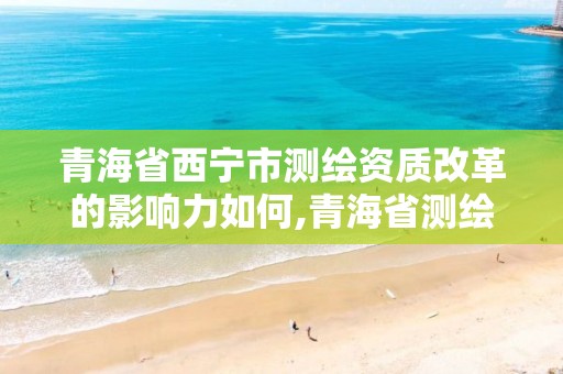 青海省西宁市测绘资质改革的影响力如何,青海省测绘资质延期公告。