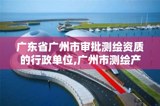 广东省广州市审批测绘资质的行政单位,广州市测绘产品质量检验中心。