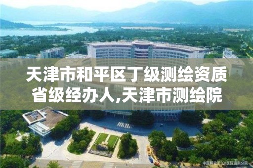 天津市和平区丁级测绘资质省级经办人,天津市测绘院待遇怎么样。