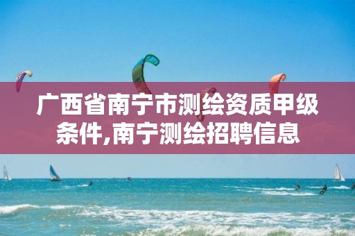 广西省南宁市测绘资质甲级条件,南宁测绘招聘信息