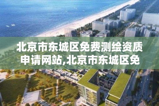 北京市东城区免费测绘资质申请网站,北京市东城区免费测绘资质申请网站官网。