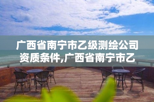 广西省南宁市乙级测绘公司资质条件,广西省南宁市乙级测绘公司资质条件有哪些