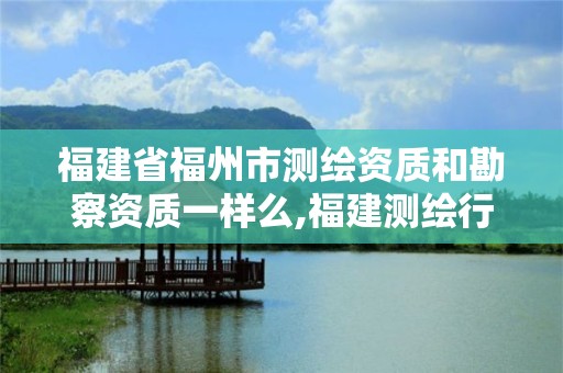 福建省福州市测绘资质和勘察资质一样么,福建测绘行业哪个待遇最好