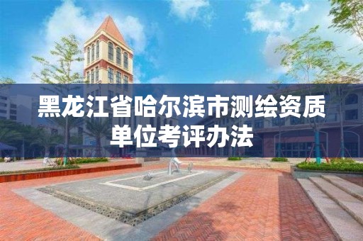 黑龙江省哈尔滨市测绘资质单位考评办法