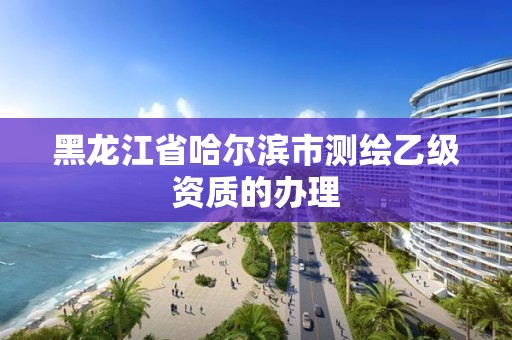 黑龙江省哈尔滨市测绘乙级资质的办理