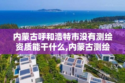 内蒙古呼和浩特市没有测绘资质能干什么,内蒙古测绘资质代办