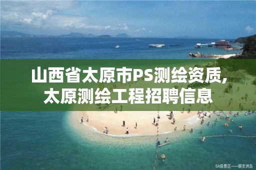 山西省太原市PS测绘资质,太原测绘工程招聘信息