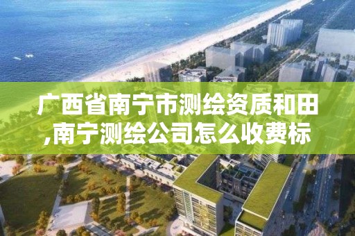 广西省南宁市测绘资质和田,南宁测绘公司怎么收费标准