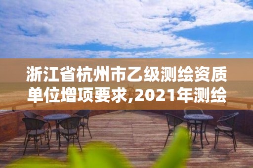 浙江省杭州市乙级测绘资质单位增项要求,2021年测绘乙级资质申报制度。