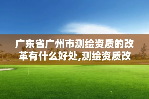 广东省广州市测绘资质的改革有什么好处,测绘资质改革 贴吧。