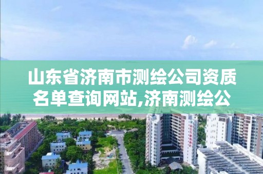 山东省济南市测绘公司资质名单查询网站,济南测绘公司都有哪些。