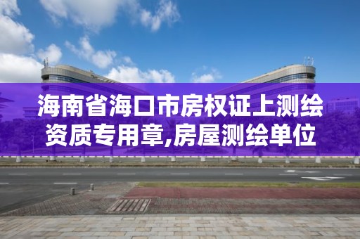 海南省海口市房权证上测绘资质专用章,房屋测绘单位有资质要求吗。