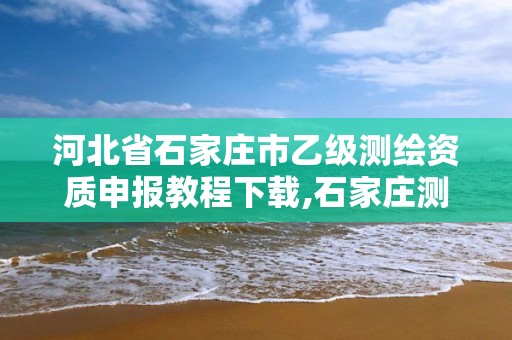 河北省石家庄市乙级测绘资质申报教程下载,石家庄测绘单位