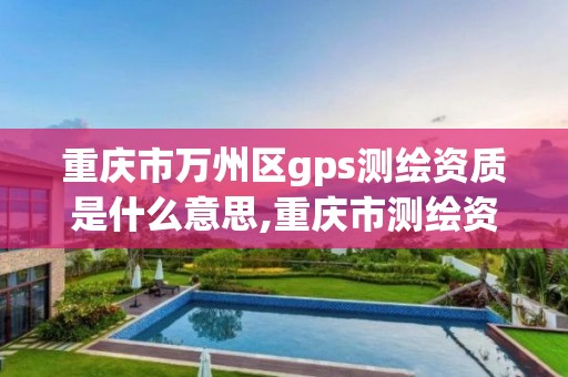 重庆市万州区gps测绘资质是什么意思,重庆市测绘资质管理办法。