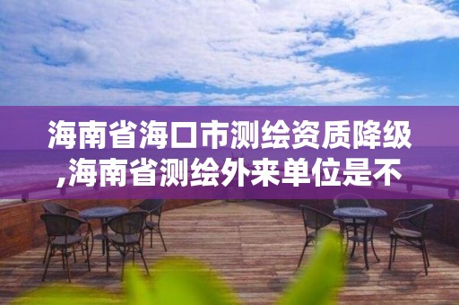 海南省海口市测绘资质降级,海南省测绘外来单位是不是放开