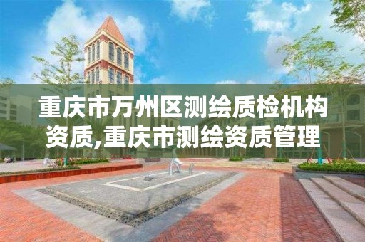 重庆市万州区测绘质检机构资质,重庆市测绘资质管理办法