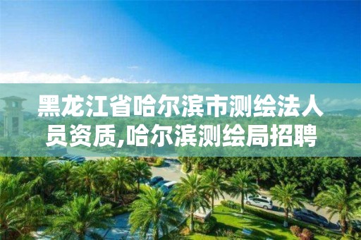 黑龙江省哈尔滨市测绘法人员资质,哈尔滨测绘局招聘