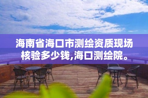 海南省海口市测绘资质现场核验多少钱,海口测绘院。