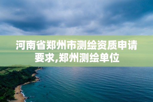 河南省郑州市测绘资质申请要求,郑州测绘单位