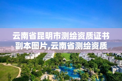 云南省昆明市测绘资质证书副本图片,云南省测绘资质查询。