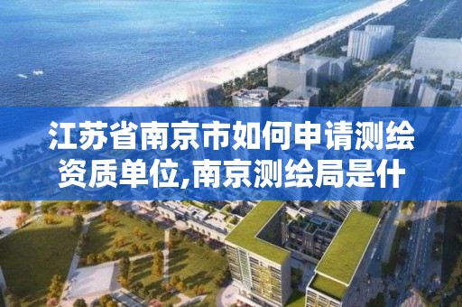 江苏省南京市如何申请测绘资质单位,南京测绘局是什么样的单位