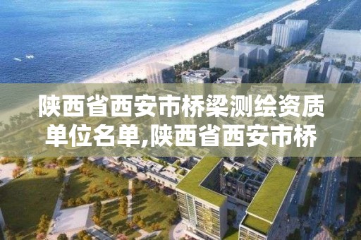 陕西省西安市桥梁测绘资质单位名单,陕西省西安市桥梁测绘资质单位名单公示。