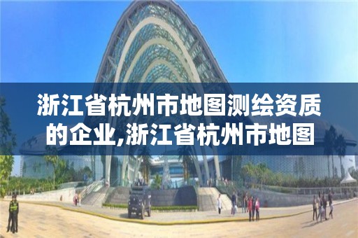 浙江省杭州市地图测绘资质的企业,浙江省杭州市地图测绘资质的企业有几家