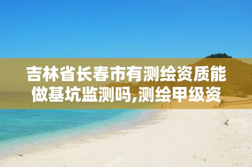 吉林省长春市有测绘资质能做基坑监测吗,测绘甲级资质能做基坑监测吗。