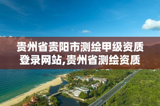 贵州省贵阳市测绘甲级资质登录网站,贵州省测绘资质管理规定