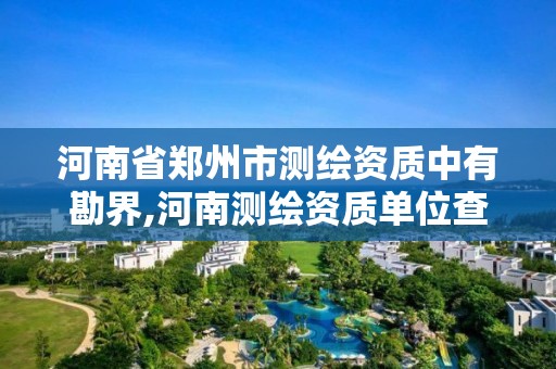 河南省郑州市测绘资质中有勘界,河南测绘资质单位查询