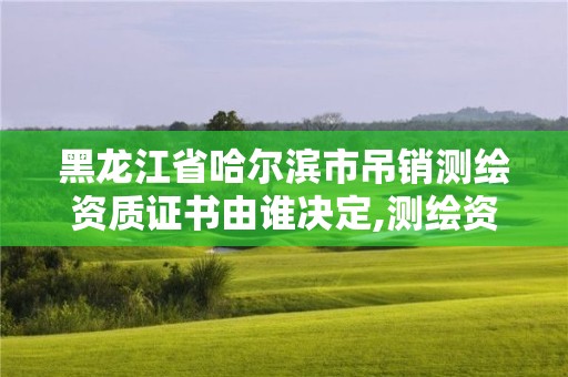 黑龙江省哈尔滨市吊销测绘资质证书由谁决定,测绘资质注销流程。