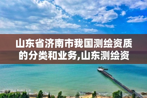 山东省济南市我国测绘资质的分类和业务,山东测绘资质代理。