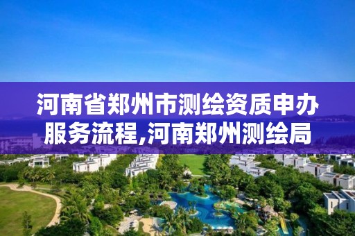 河南省郑州市测绘资质申办服务流程,河南郑州测绘局