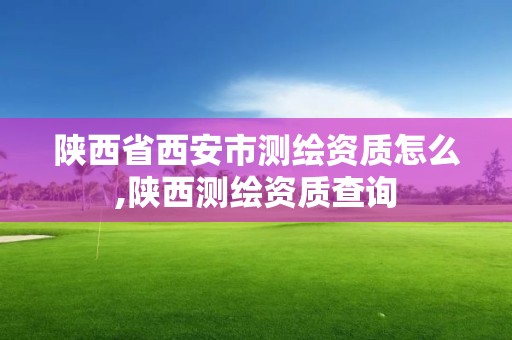 陕西省西安市测绘资质怎么,陕西测绘资质查询