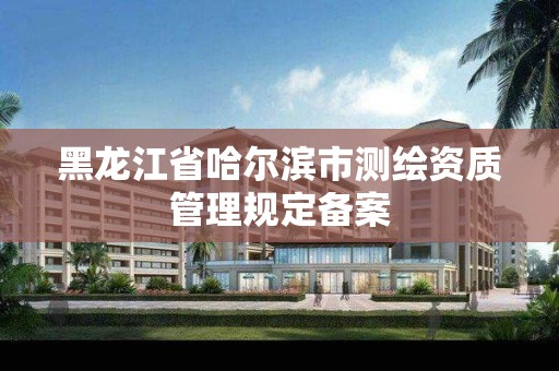 黑龙江省哈尔滨市测绘资质管理规定备案