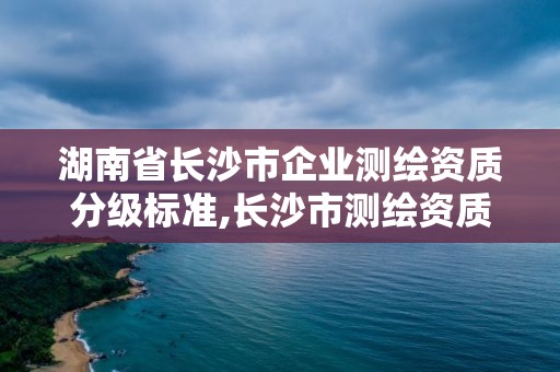 湖南省长沙市企业测绘资质分级标准,长沙市测绘资质单位名单