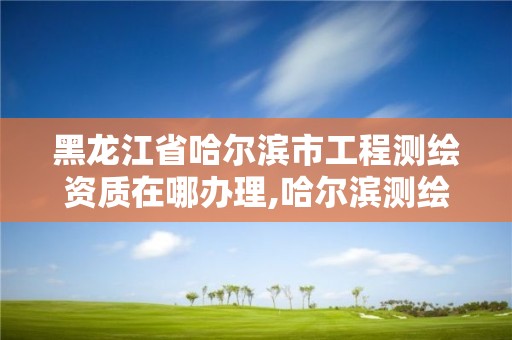 黑龙江省哈尔滨市工程测绘资质在哪办理,哈尔滨测绘院地址