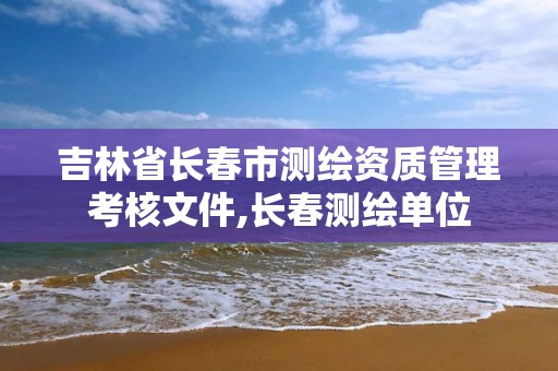 吉林省长春市测绘资质管理考核文件,长春测绘单位