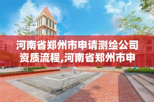 河南省郑州市申请测绘公司资质流程,河南省郑州市申请测绘公司资质流程及费用