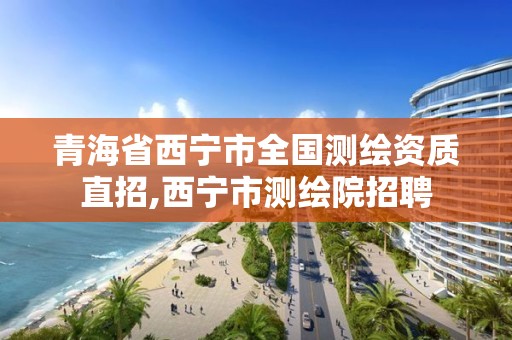 青海省西宁市全国测绘资质直招,西宁市测绘院招聘