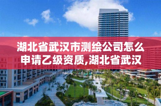 湖北省武汉市测绘公司怎么申请乙级资质,湖北省武汉市测绘公司怎么申请乙级资质的。