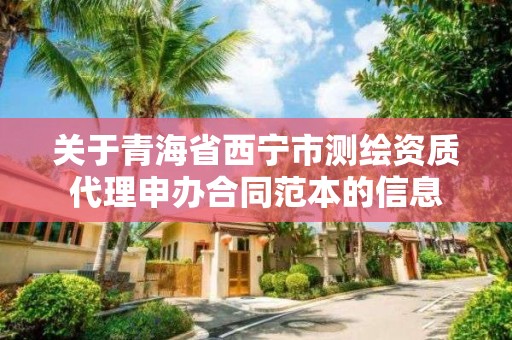 关于青海省西宁市测绘资质代理申办合同范本的信息