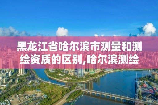 黑龙江省哈尔滨市测量和测绘资质的区别,哈尔滨测绘局怎么样。