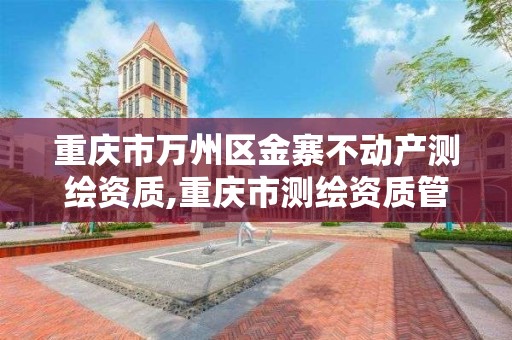 重庆市万州区金寨不动产测绘资质,重庆市测绘资质管理办法