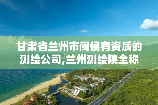 甘肃省兰州市闽侯有资质的测绘公司,兰州测绘院全称。